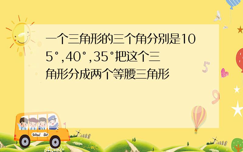 一个三角形的三个角分别是105°,40°,35°把这个三角形分成两个等腰三角形