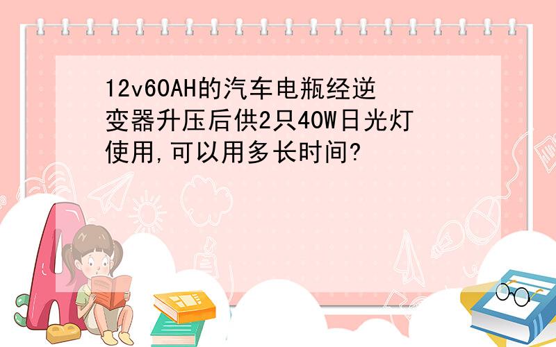 12v60AH的汽车电瓶经逆变器升压后供2只40W日光灯使用,可以用多长时间?