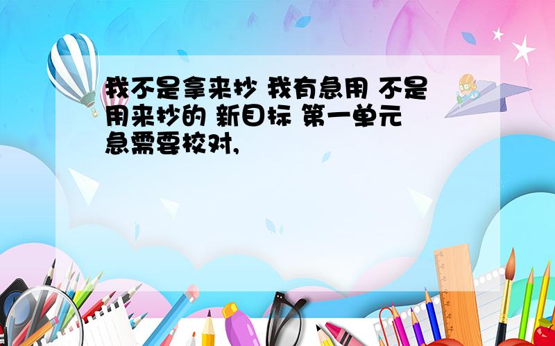 我不是拿来抄 我有急用 不是用来抄的 新目标 第一单元 急需要校对,