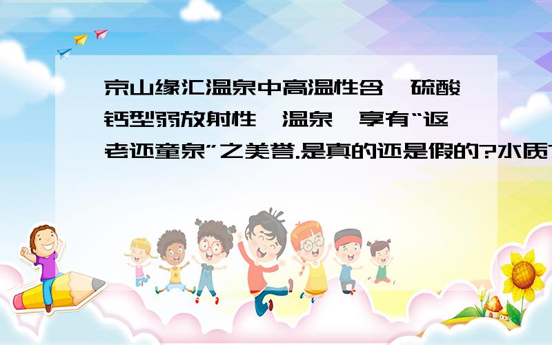 京山缘汇温泉中高温性含氟硫酸钙型弱放射性氡温泉,享有“返老还童泉”之美誉.是真的还是假的?水质?