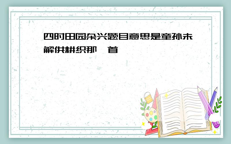 四时田园杂兴题目意思是童孙未解供耕织那一首,