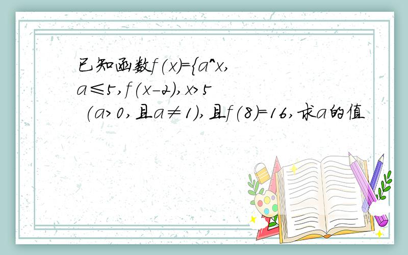 已知函数f(x)={a^x,a≤5,f(x-2),x＞5 (a＞0,且a≠1),且f(8)=16,求a的值