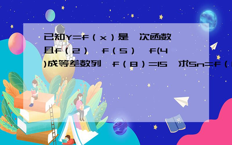 已知Y=f（x）是一次函数,且f（2）,f（5）,f(4)成等差数列,f（8）=15,求Sn=f（1）+f（2）+...+f（nN属于n*求表达式