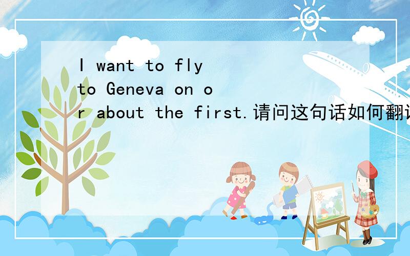 I want to fly to Geneva on or about the first.请问这句话如何翻译,特别是后半句