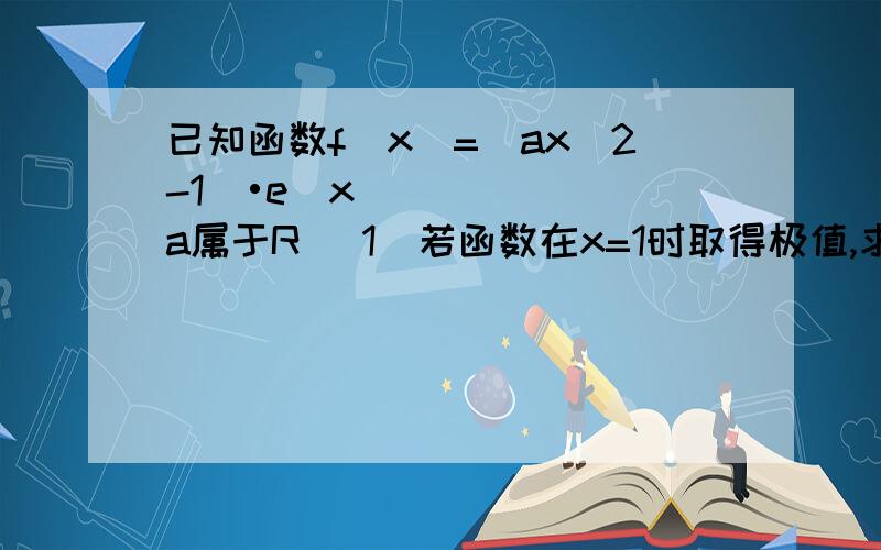 已知函数f(x)=(ax^2-1)•e^x a属于R （1）若函数在x=1时取得极值,求a的值已知函数f(x)=(ax^2-1)•e^x a属于R（1）若函数在x=1时取得极值,求a的值（2）当a小于等于0时,求函数的单调区间