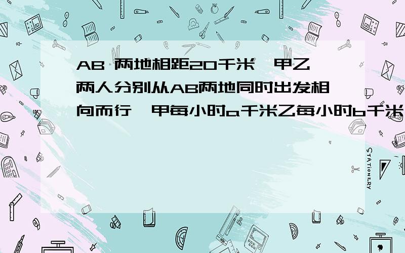 AB 两地相距20千米,甲乙两人分别从AB两地同时出发相向而行,甲每小时a千米乙每小时b千米,经过多少小时两人相遇