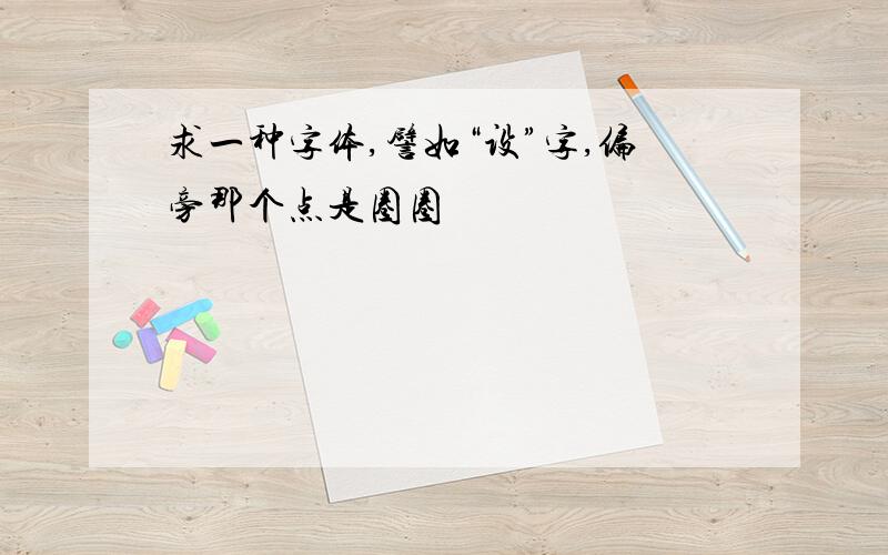 求一种字体,譬如“设”字,偏旁那个点是圈圈