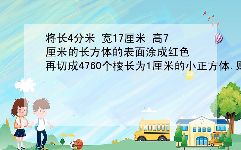 将长4分米 宽17厘米 高7厘米的长方体的表面涂成红色 再切成4760个棱长为1厘米的小正方体.则至少有一个面是红色的小正方形共有（ ）个