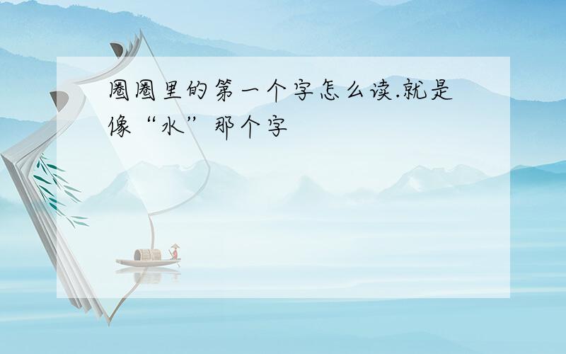 圈圈里的第一个字怎么读.就是像“水”那个字