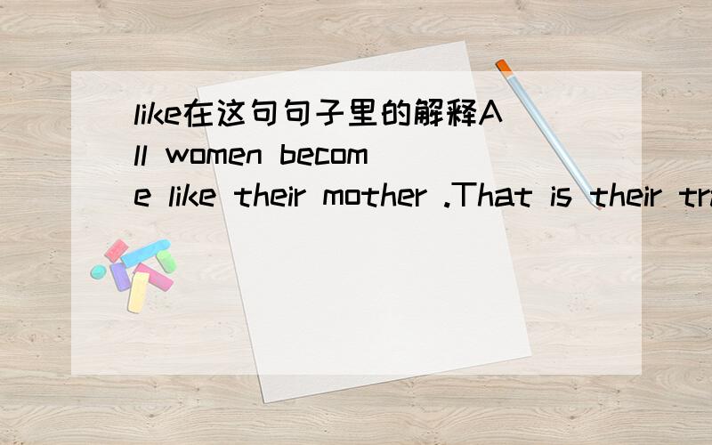 like在这句句子里的解释All women become like their mother .That is their tragedy .No man does .That is his .这个句子里的like应该怎么解释?是“喜欢”?还是“像”?如果解释为“像”，那这句话该怎么理解？为