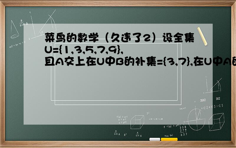 菜鸟的数学（久违了2）设全集U={1,3,5,7,9},且A交上在U中B的补集={3,7},在U中A的补集交上B={5,9},则A交B为（ ）A.{1,3,7}B.{1}C.空集D.3.7}这道题我笔记做少了,知道选C,但是B为什么不能选?