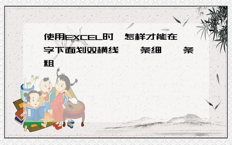 使用EXCEL时,怎样才能在字下面划双横线,一条细,一条粗