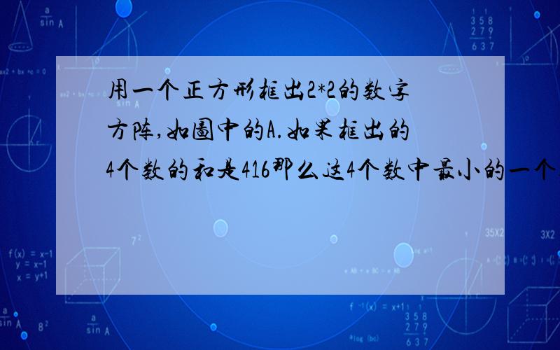 用一个正方形框出2*2的数字方阵,如图中的A.如果框出的4个数的和是416那么这4个数中最小的一个数中最小的一个数是多少?1 2 3 4 5 6 78 9 10 11 12 13