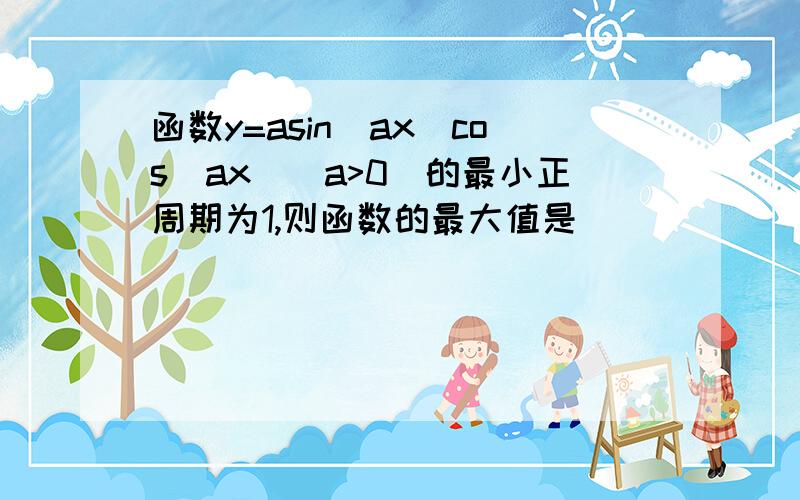 函数y=asin(ax)cos(ax)(a>0)的最小正周期为1,则函数的最大值是