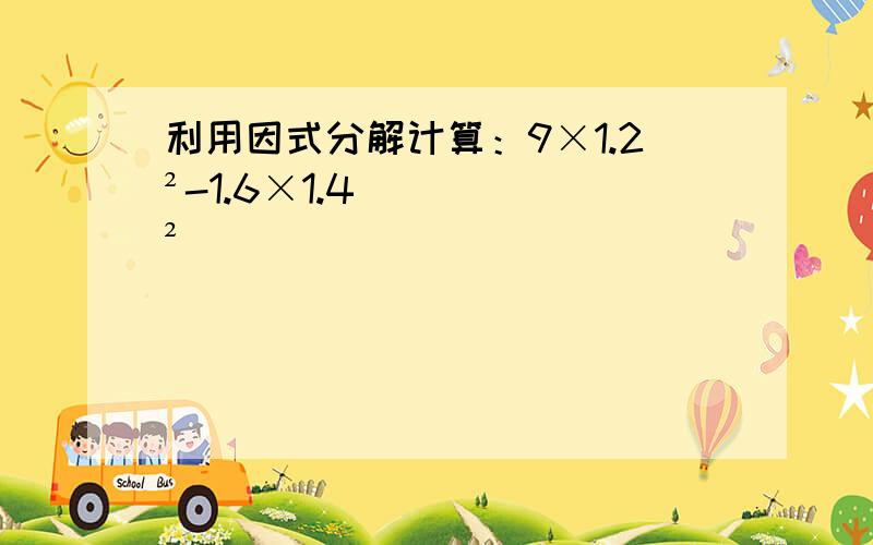 利用因式分解计算：9×1.2²-1.6×1.4²