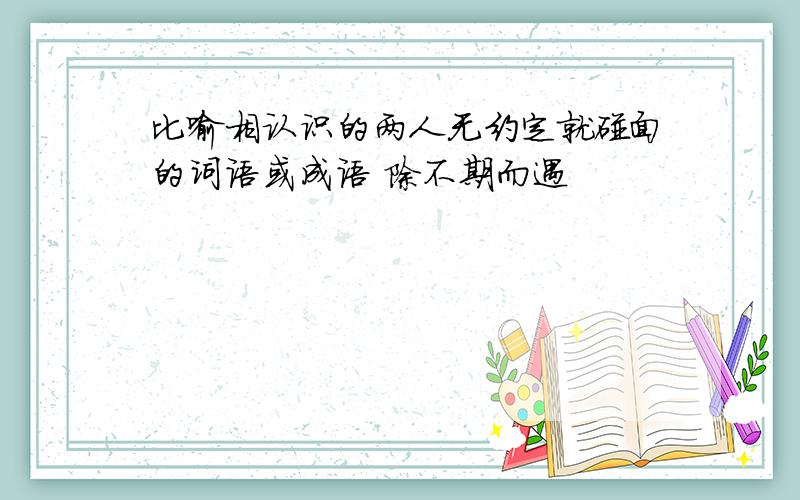 比喻相认识的两人无约定就碰面的词语或成语 除不期而遇