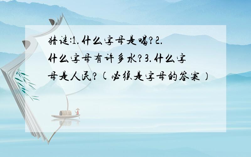 猜谜:1.什么字母是喝?2.什么字母有许多水?3.什么字母是人民?(必须是字母的答案）