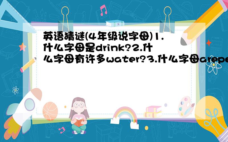 英语猜谜(4年级说字母)1.什么字母是drink?2.什么字母有许多water?3.什么字母arepeopie?