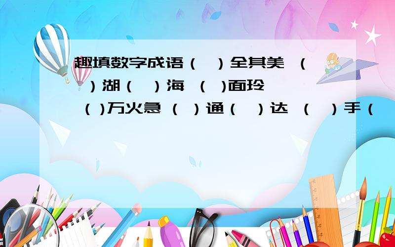 趣填数字成语（ ）全其美 （ ）湖（ ）海 （ )面玲珑 ( )万火急 ( ）通（ ）达 （ ）手（ ）脚