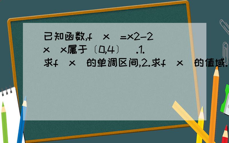 已知函数,f（x）=x2-2x（x属于〔0,4〕）.1.求f（x）的单调区间,2.求f（x）的值域.图像1.求f（x）的单调区间,2.求f（x）的值域.