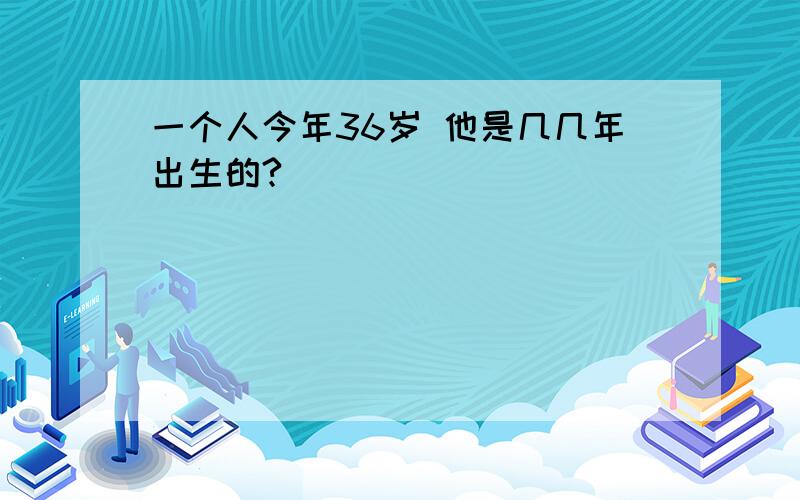 一个人今年36岁 他是几几年出生的?