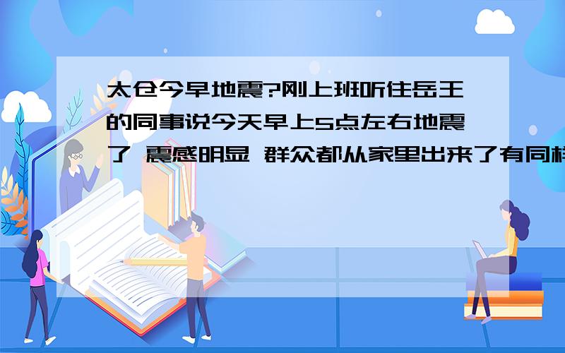 太仓今早地震?刚上班听住岳王的同事说今天早上5点左右地震了 震感明显 群众都从家里出来了有同样感觉的同学吗