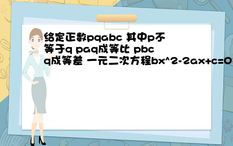 给定正数pqabc 其中p不等于q paq成等比 pbcq成等差 一元二次方程bx^2-2ax+c=0根的情况