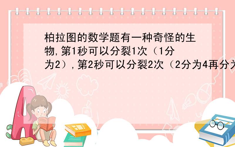 柏拉图的数学题有一种奇怪的生物,第1秒可以分裂1次（1分为2）,第2秒可以分裂2次（2分为4再分为8）,第3秒可以分裂3次.第10秒的时候开始停止分裂,11秒时候又开始第1秒分裂1次,第2秒分裂2次...