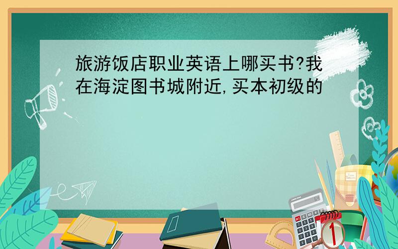 旅游饭店职业英语上哪买书?我在海淀图书城附近,买本初级的