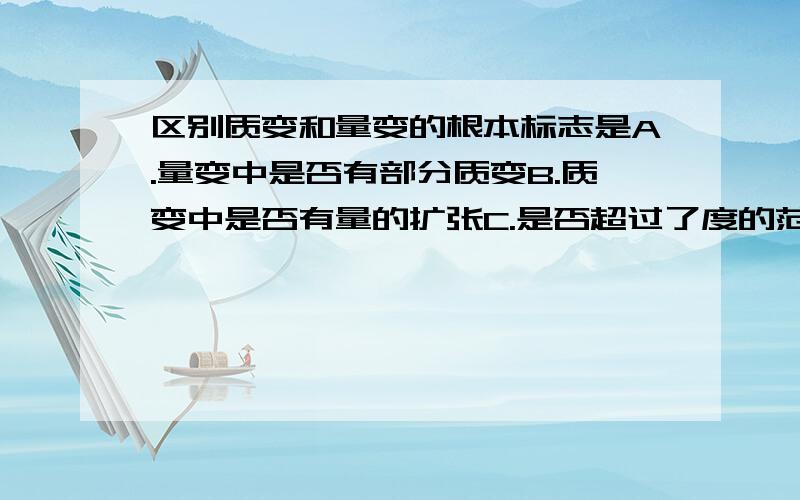 区别质变和量变的根本标志是A.量变中是否有部分质变B.质变中是否有量的扩张C.是否超过了度的范围D.变化持续时间的长短