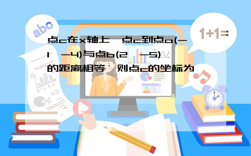 点c在x轴上,点c到点a(-1,-4)与点b(2,-5)的距离相等,则点c的坐标为