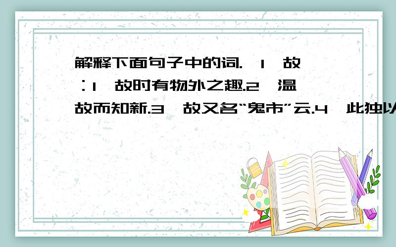 解释下面句子中的词.【1】故：1、故时有物外之趣.2、温故而知新.3、故又名“鬼市”云.4、此独以跛之故.【2】焉：5、三人行,必有我师焉.6、必知乱之所自起,焉能治之.7、且焉置土石?8、又