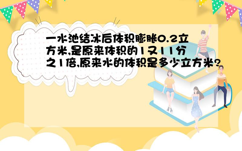 一水池结冰后体积膨胀0.2立方米,是原来体积的1又11分之1倍,原来水的体积是多少立方米?