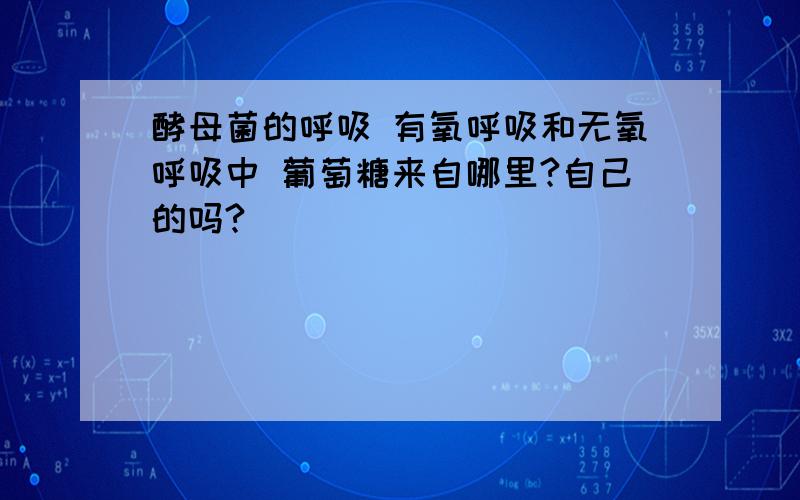 酵母菌的呼吸 有氧呼吸和无氧呼吸中 葡萄糖来自哪里?自己的吗?