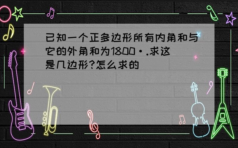 已知一个正多边形所有内角和与它的外角和为1800·.求这是几边形?怎么求的