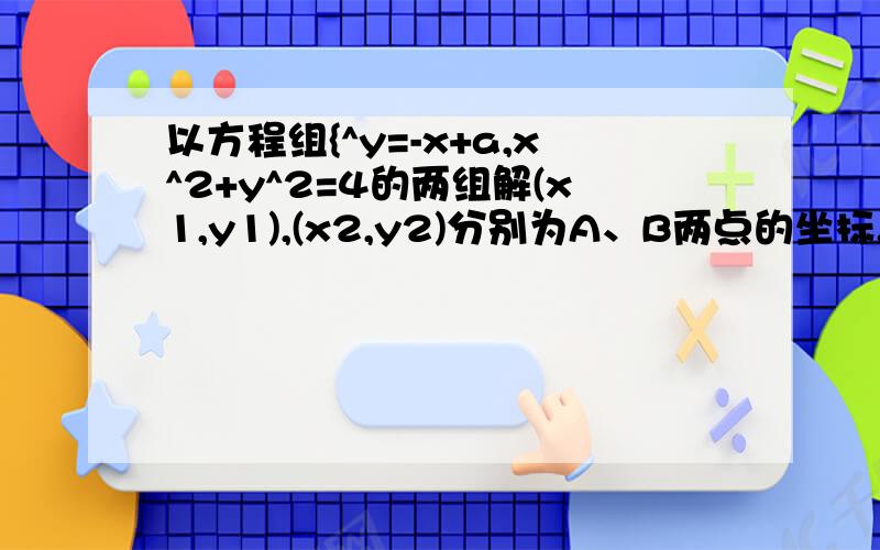 以方程组{^y=-x+a,x^2+y^2=4的两组解(x1,y1),(x2,y2)分别为A、B两点的坐标.以方程组{^y=-x+a,x^2+y^2=4的两组解(x1,y1),(x2,y2)分别为A、B两点的坐标,O为坐标原点,且→OA·→OB=0,则a=_____