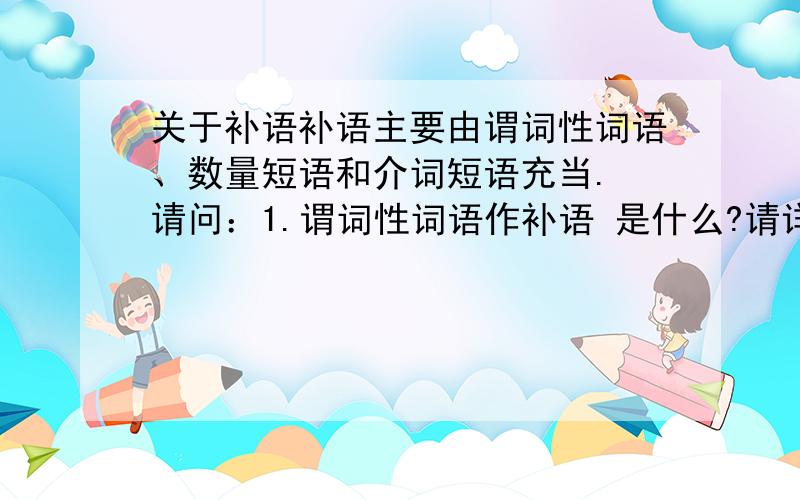 关于补语补语主要由谓词性词语、数量短语和介词短语充当. 请问：1.谓词性词语作补语 是什么?请详细解答.2.有时趋向动词并不表示动作的真正趋向,而是趋向动词的引申用法.例如：   夜晚