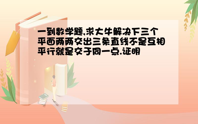 一到数学题,求大牛解决下三个平面两两交出三条直线不是互相平行就是交于同一点.证明