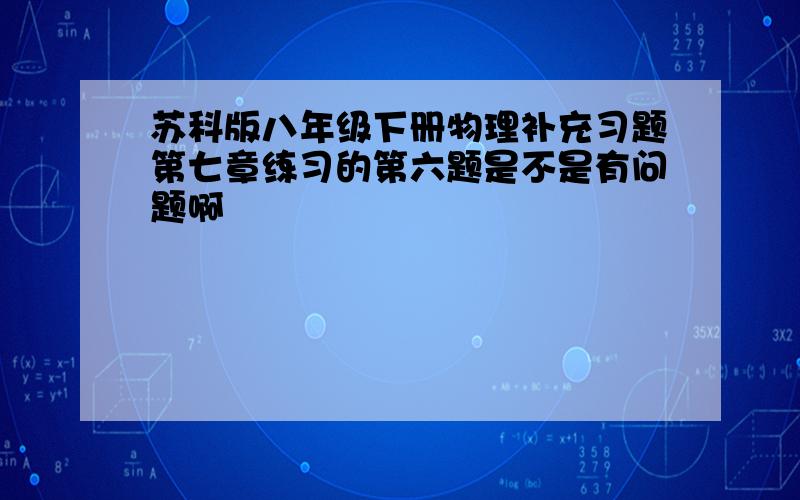 苏科版八年级下册物理补充习题第七章练习的第六题是不是有问题啊