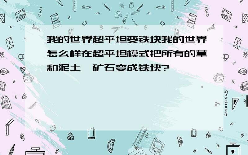 我的世界超平坦变铁块我的世界怎么样在超平坦模式把所有的草和泥土,矿石变成铁块?