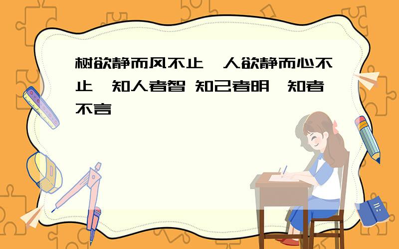 树欲静而风不止、人欲静而心不止、知人者智 知己者明、知者不言