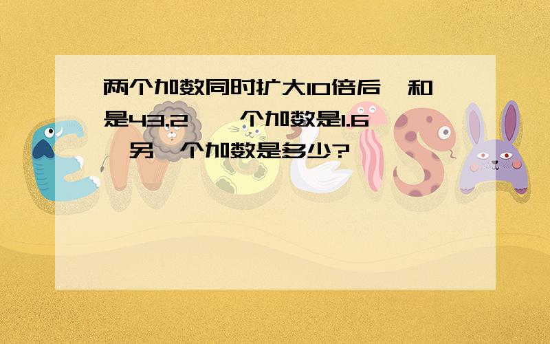 两个加数同时扩大10倍后,和是43.2,一个加数是1.6,另一个加数是多少?