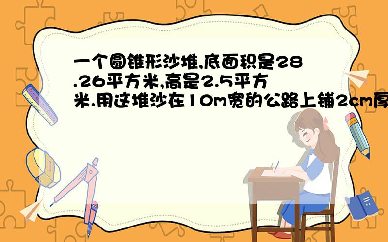 一个圆锥形沙堆,底面积是28.26平方米,高是2.5平方米.用这堆沙在10m宽的公路上铺2cm厚的路面,能铺多少（注意单位）