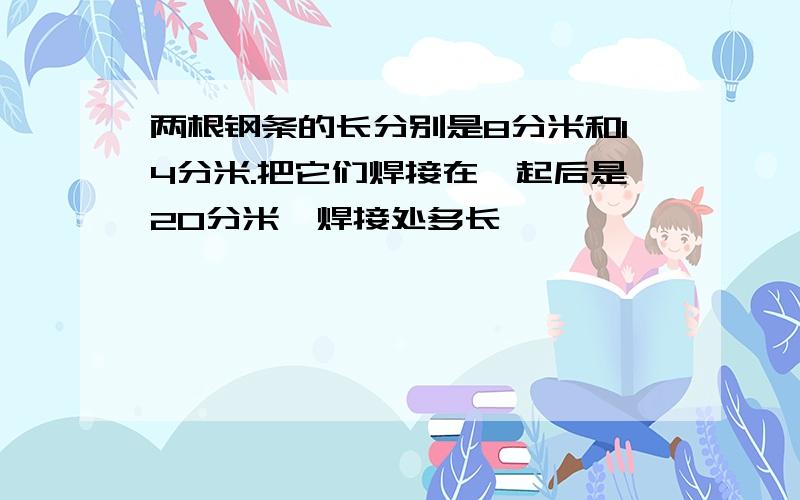 两根钢条的长分别是8分米和14分米.把它们焊接在一起后是20分米,焊接处多长