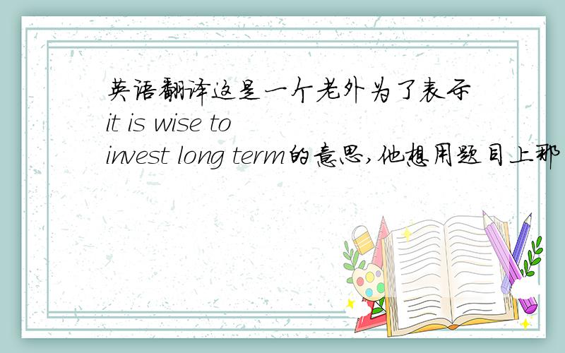 英语翻译这是一个老外为了表示it is wise to invest long term的意思,他想用题目上那句英文,希望能翻译成有深刻含义的中文句子或成语.