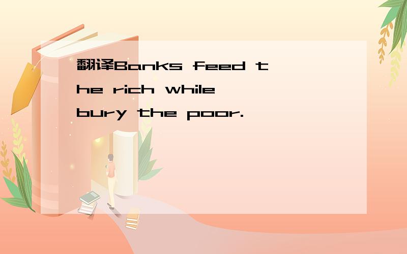 翻译Banks feed the rich while bury the poor.