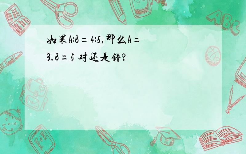 如果A:B=4:5,那么A=3,B=5 对还是错?