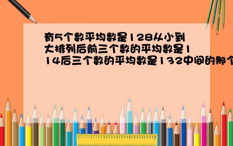 有5个数平均数是128从小到大排列后前三个数的平均数是114后三个数的平均数是132中间的那个数是多少?