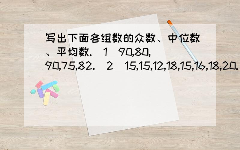 写出下面各组数的众数、中位数、平均数.（1）90,80,90,75,82.（2）15,15,12,18,15,16,18,20.（3）9.3,9.0,8.8,8.5,8.8,9.2,9.5,8.8,7.0,8.8.