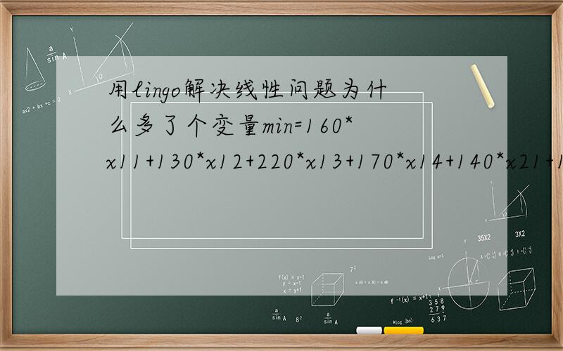 用lingo解决线性问题为什么多了个变量min=160*x11+130*x12+220*x13+170*x14+140*x21+130*x22+190*x23+150*x24+190*x31+200*x32+230*x33;x11+x12+x13+x14=50;x21+x22+x23+x24=60;x31+x32+x33=50;x11+x21x3110;求解出来多了一个变量